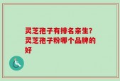 灵芝孢子有排名亲生？灵芝孢子粉哪个品牌的好