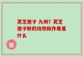 灵芝孢子 九州？灵芝孢子粉的功效和作用是什么