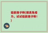 菇薪孢子粉(提高免疫力，试试菇薪孢子粉！)