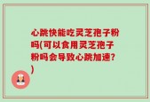 心跳快能吃灵芝孢子粉吗(可以食用灵芝孢子粉吗会导致心跳加速？)
