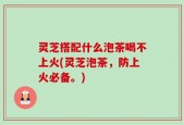 灵芝搭配什么泡茶喝不上火(灵芝泡茶，防上火必备。)