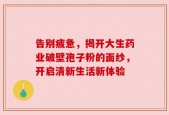 告别疲惫，揭开大生药业破壁孢子粉的面纱，开启清新生活新体验