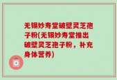 无锡妙寿堂破壁灵芝孢子粉(无锡妙寿堂推出破壁灵芝孢子粉，补充身体营养)