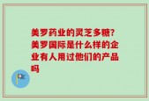 美罗药业的灵芝多糖？美罗国际是什么样的企业有人用过他们的产品吗