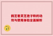 鹤芝君灵芝孢子粉的功效与使用体验全面解析