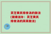 灵芝黄芪排骨汤的做法(健康滋补：灵芝黄芪排骨汤的简易做法)