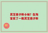 灵芝孢子粉小妹？在淘宝买了一瓶灵芝孢孑粉