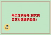 褐灵芝的好处(探究褐灵芝对健康的益处)