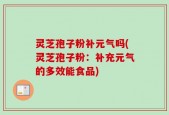 灵芝孢子粉补元气吗(灵芝孢子粉：补充元气的多效能食品)