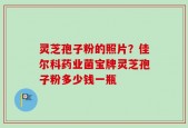 灵芝孢子粉的照片？佳尔科药业菌宝牌灵芝孢子粉多少钱一瓶