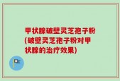 甲状腺破壁灵芝孢子粉(破壁灵芝孢子粉对甲状腺的治疗效果)