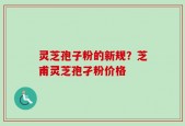 灵芝孢子粉的新规？芝甫灵芝孢孑粉价格
