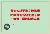寿仙谷林芝孢子粉推荐吃吗寿仙谷林芝孢子粉：值得一尝的健康选择！)