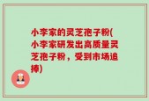 小李家的灵芝孢子粉(小李家研发出高质量灵芝孢子粉，受到市场追捧)