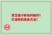 灵芝孢子粉如何制作？打成粉的具体方法？