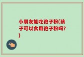 小朋友能吃孢子粉(孩子可以食用孢子粉吗？)