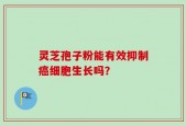 灵芝孢子粉能有效抑制癌细胞生长吗？