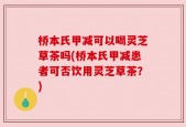 桥本氏甲减可以喝灵芝草茶吗(桥本氏甲减患者可否饮用灵芝草茶？)