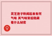 灵芝孢子粉闻起来有何气味 其气味背后隐藏着什么秘密