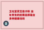 卫元堂灵芝孢子粉 滋补养生的优质选择蕴含多种健康功效