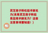 灵芝孢子粉吃后手脚无力(食用灵芝孢子粉后易出现手脚无力？这些注意事项要知道！)