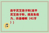 连平灵芝孢子粉(连平灵芝孢子粉，提高免疫力，改善睡眠（41字）)