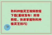 熟料种植灵芝视频教程下载(重磅发布！附带教程，快速掌握熟料种植灵芝技巧)