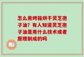 怎么用烤箱烘干灵芝孢子油？有人知道灵芝孢子油是用什么技术或者原理制成的吗