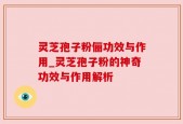 灵芝孢子粉俪功效与作用_灵芝孢子粉的神奇功效与作用解析