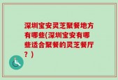 深圳宝安灵芝聚餐地方有哪些(深圳宝安有哪些适合聚餐的灵芝餐厅？)