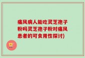 痛风病人能吃灵芝孢子粉吗灵芝孢子粉对痛风患者的可食用性探讨)