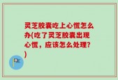 灵芝胶囊吃上心慌怎么办(吃了灵芝胶囊出现心慌，应该怎么处理？)