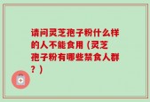 请问灵芝孢子粉什么样的人不能食用 (灵芝孢子粉有哪些禁食人群？)