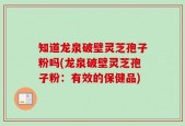 知道龙泉破壁灵芝孢子粉吗(龙泉破壁灵芝孢子粉：有效的保健品)