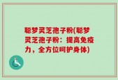 聪梦灵芝孢子粉(聪梦灵芝孢子粉：提高免疫力，全方位呵护身体)