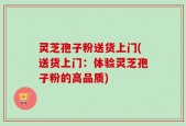 灵芝孢子粉送货上门(送货上门：体验灵芝孢子粉的高品质)