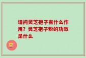 请问灵芝孢子有什么作用？灵芝孢子粉的功效是什么