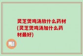 灵芝煲鸡汤放什么药材(灵芝煲鸡汤加什么药材最好)