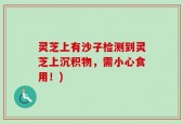 灵芝上有沙子检测到灵芝上沉积物，需小心食用！)