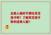 五类人最好不要吃灵芝孢子粉？了解灵芝孢子粉的适用人群？
