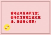 香港正红花油灵芝堂(香港灵芝堂推出正红花油，舒缓身心疲惫)
