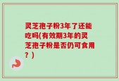 灵芝孢子粉3年了还能吃吗(有效期3年的灵芝孢子粉是否仍可食用？)