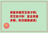 真菌多糖灵芝孢子粉(灵芝孢子粉：富含真菌多糖，助您健康通透)
