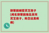 御蕈园破壁灵芝孢子 (闻名御蕈园推出高效灵芝孢子，助您远离疾病)