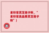 素珍家灵芝孢子粉_“素珍家高品质灵芝孢子粉”)