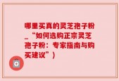 哪里买真的灵芝孢子粉_“如何选购正宗灵芝孢子粉：专家指南与购买建议”)