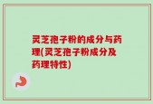 灵芝孢子粉的成分与药理(灵芝孢子粉成分及药理特性)