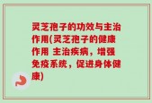 灵芝孢子的功效与主治作用(灵芝孢子的健康作用 主治疾病，增强免疫系统，促进身体健康)
