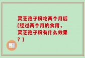 灵芝孢子粉吃两个月后(经过两个月的食用，灵芝孢子粉有什么效果？)