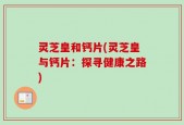 灵芝皇和钙片(灵芝皇与钙片：探寻健康之路)